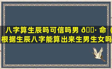 八字算生辰吗可信吗男 🕷 命（根据生辰八字能算出来生男生女吗）